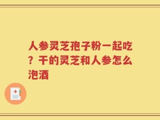 人参灵芝孢子粉一起吃？干的灵芝和人参怎么泡酒
