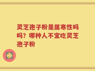 灵芝孢子粉是属寒性吗吗？哪种人不宜吃灵芝孢子粉