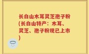 长白山木耳灵芝孢子粉(长白山特产：木耳、灵芝、孢子粉现已上市)