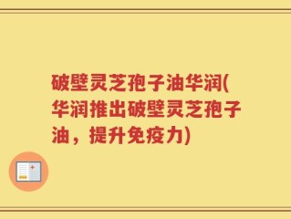 破壁灵芝孢子油华润(华润推出破壁灵芝孢子油，提升免疫力)