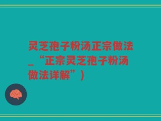 灵芝孢子粉汤正宗做法_“正宗灵芝孢子粉汤做法详解”)