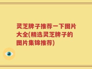 灵芝牌子推荐一下图片大全(精选灵芝牌子的图片集锦推荐)