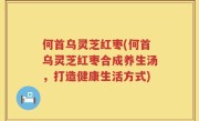 何首乌灵芝红枣(何首乌灵芝红枣合成养生汤，打造健康生活方式)