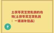 土茯苓灵芝煲乳鸽的功效(土茯苓灵芝煲乳鸽：一道滋补佳品)