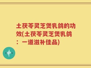 土茯苓灵芝煲乳鸽的功效(土茯苓灵芝煲乳鸽：一道滋补佳品)