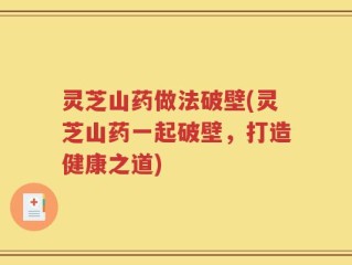 灵芝山药做法破壁(灵芝山药一起破壁，打造健康之道)