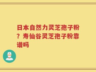 日本自然力灵芝孢子粉？寿仙谷灵芝孢子粉靠谱吗