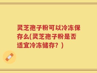 灵芝孢子粉可以冷冻保存么(灵芝孢子粉是否适宜冷冻储存？)
