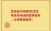 灵芝能与鸡煮吗(灵芝可作为鸡汤的营养佐料，让汤更加滋补)