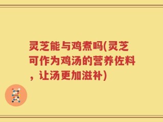 灵芝能与鸡煮吗(灵芝可作为鸡汤的营养佐料，让汤更加滋补)