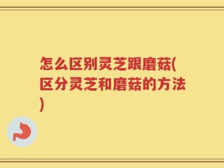 怎么区别灵芝跟磨菇(区分灵芝和磨菇的方法)