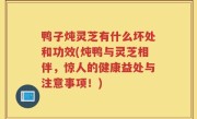鸭子炖灵芝有什么坏处和功效(炖鸭与灵芝相伴，惊人的健康益处与注意事项！)