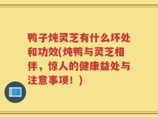 鸭子炖灵芝有什么坏处和功效(炖鸭与灵芝相伴，惊人的健康益处与注意事项！)