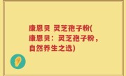 康恩贝 灵芝孢子粉(康恩贝：灵芝孢子粉，自然养生之选)