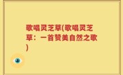歌唱灵芝草(歌唱灵芝草：一首赞美自然之歌)