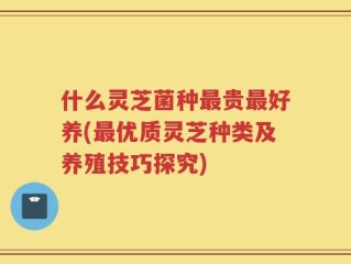 什么灵芝菌种最贵最好养(最优质灵芝种类及养殖技巧探究)