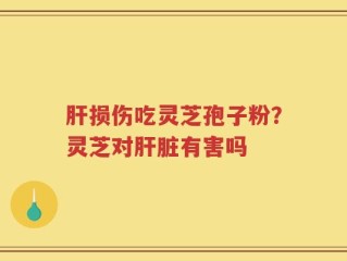 肝损伤吃灵芝孢子粉？灵芝对肝脏有害吗