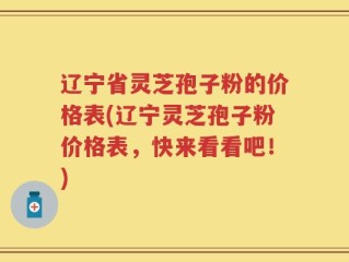 辽宁省灵芝孢子粉的价格表(辽宁灵芝孢子粉价格表，快来看看吧！)