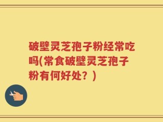 破壁灵芝孢子粉经常吃吗(常食破壁灵芝孢子粉有何好处？)