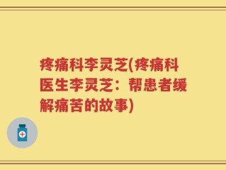 疼痛科李灵芝(疼痛科医生李灵芝：帮患者缓解痛苦的故事)
