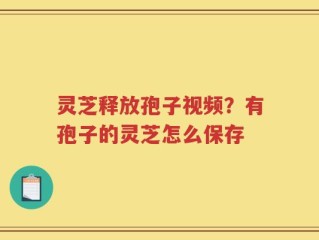 灵芝释放孢子视频？有孢子的灵芝怎么保存