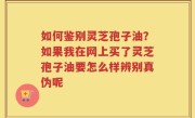 如何鉴别灵芝孢子油？如果我在网上买了灵芝孢子油要怎么样辨别真伪呢