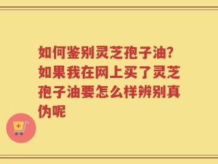 如何鉴别灵芝孢子油？如果我在网上买了灵芝孢子油要怎么样辨别真伪呢