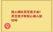 冠心病吃灵芝孢子油？灵芝孢子粉冠心病人能吃吗