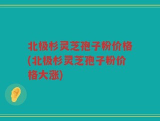 北极杉灵芝孢子粉价格(北极杉灵芝孢子粉价格大涨)