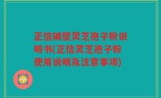 正信破壁灵芝孢子粉说明书(正信灵芝孢子粉使用说明及注意事项)