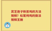 灵芝孢子粉蒸鸡的方法视频？松茸炖鸡的做法视频王刚