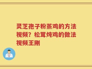 灵芝孢子粉蒸鸡的方法视频？松茸炖鸡的做法视频王刚