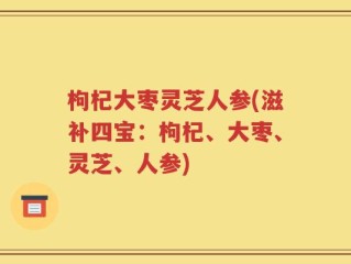 枸杞大枣灵芝人参(滋补四宝：枸杞、大枣、灵芝、人参)