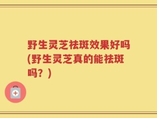 野生灵芝祛斑效果好吗(野生灵芝真的能祛斑吗？)