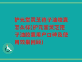 护元堂灵芝孢子油胶囊怎么样(护元堂灵芝孢子油胶囊用户口碑及使用效果回顾)