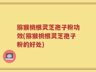 猕猴桃根灵芝孢子粉功效(猕猴桃根灵芝孢子粉的好处)