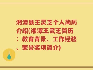 湘潭县王灵芝个人简历介绍(湘潭王灵芝简历：教育背景、工作经验、荣誉奖项简介)