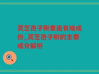 灵芝孢子粉里面有啥成份_灵芝孢子粉的主要成分解析