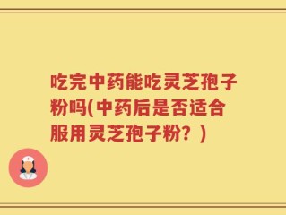 吃完中药能吃灵芝孢子粉吗(中药后是否适合服用灵芝孢子粉？)