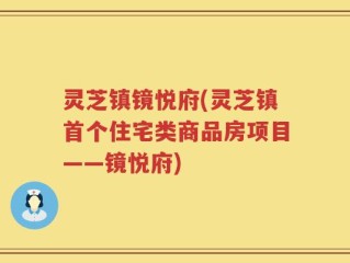 灵芝镇镜悦府(灵芝镇首个住宅类商品房项目——镜悦府)