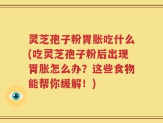 灵芝孢子粉胃胀吃什么(吃灵芝孢子粉后出现胃胀怎么办？这些食物能帮你缓解！)