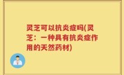 灵芝可以抗炎症吗(灵芝：一种具有抗炎症作用的天然药材)