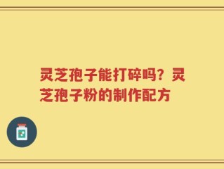 灵芝孢子能打碎吗？灵芝孢子粉的制作配方