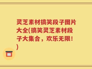 灵芝素材搞笑段子图片大全(搞笑灵芝素材段子大集合，欢乐无限！)