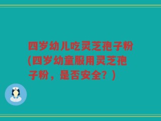 四岁幼儿吃灵芝孢子粉(四岁幼童服用灵芝孢子粉，是否安全？)