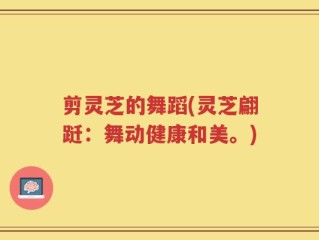 剪灵芝的舞蹈(灵芝翩跹：舞动健康和美。)