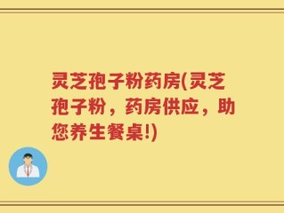 灵芝孢子粉药房(灵芝孢子粉，药房供应，助您养生餐桌!)