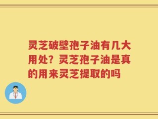 灵芝破壁孢子油有几大用处？灵芝孢子油是真的用来灵芝提取的吗