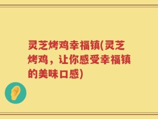 灵芝烤鸡幸福镇(灵芝烤鸡，让你感受幸福镇的美味口感)