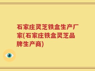 石家庄灵芝铁盒生产厂家(石家庄铁盒灵芝品牌生产商)
